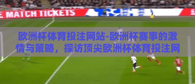 欧洲杯体育投注网站-欧洲杯赛事的激情与策略,探访顶尖欧洲杯体育投注网站 欧洲杯体育投注网站-欧洲杯赛事的激情与策略,探访顶尖欧洲杯体育投注网站