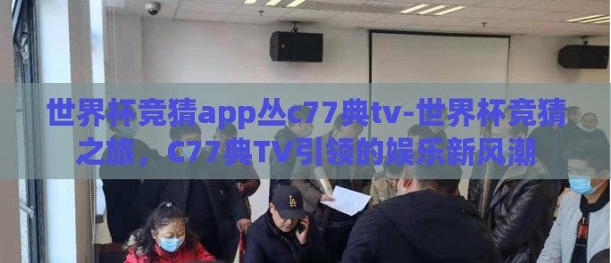 世界杯竞猜app丛c77典tv-世界杯竞猜之旅，C77典TV引领的娱乐新风潮