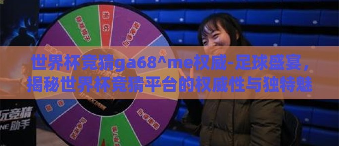 世界杯竞猜ga68^me权威-足球盛宴,揭秘世界杯竞猜平台的权威性与独特魅力 世界杯竞猜ga68^me权威-足球盛宴,揭秘世界杯竞猜平台的权威性与独特魅力