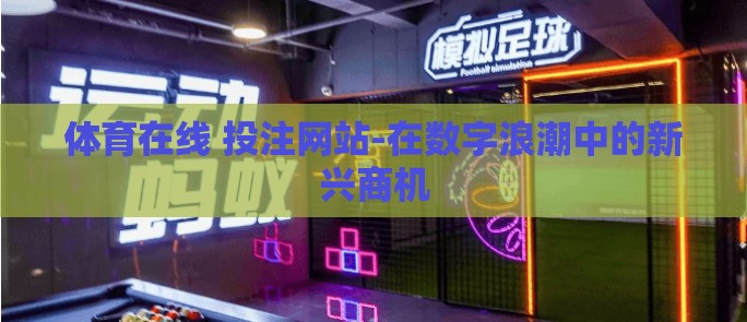 体育在线 投注网站-在数字浪潮中的新兴商机