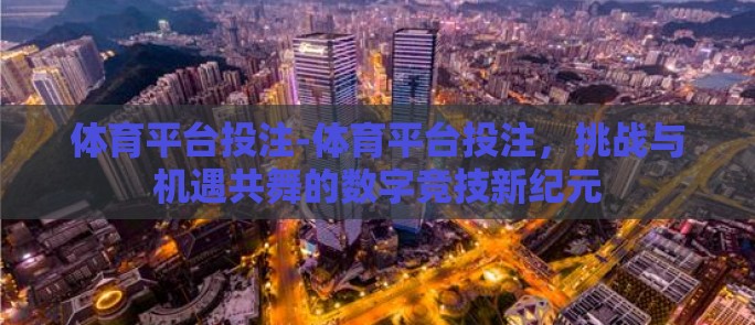 体育平台投注-体育平台投注，挑战与机遇共舞的数字竞技新纪元