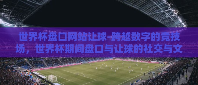 世界杯盘口网站让球-跨越数字的竞技场，世界杯期间盘口与让球的社交与文化影响
