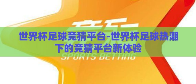 世界杯足球竞猜平台-世界杯足球热潮下的竞猜平台新体验 世界杯足球竞猜平台-世界杯足球热潮下的竞猜平台新体验