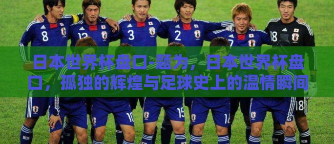 日本世界杯盘口-题为,日本世界杯盘口,孤独的辉煌与足球史上的温情瞬间 日本世界杯盘口-题为,日本世界杯盘口,孤独的辉煌与足球史上的温情瞬间