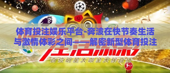 体育投注娱乐平台-奔波在快节奏生活与激情体彩之间——解密新型体育投注娱乐平台的魅力