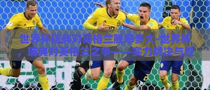 世界杯瑞典对英格兰胜率多大-世界杯，瑞典对英格兰之争——实力对决与胜负预测