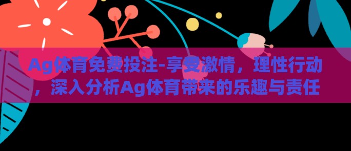 Ag体育免费投注-享受激情,理性行动,深入分析Ag体育带来的乐趣与责任 Ag体育免费投注-享受激情,理性行动,深入分析Ag体育带来的乐趣与责任