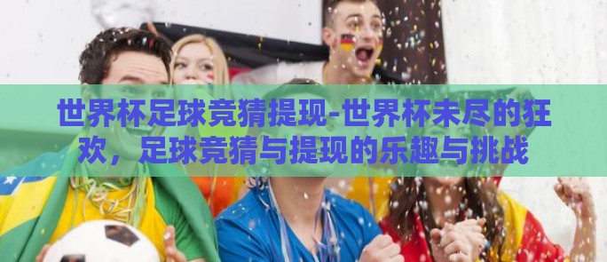 世界杯足球竞猜提现-世界杯未尽的狂欢,足球竞猜与提现的乐趣与挑战 世界杯足球竞猜提现-世界杯未尽的狂欢,足球竞猜与提现的乐趣与挑战