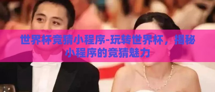 世界杯竞猜小程序-玩转世界杯，揭秘小程序的竞猜魅力