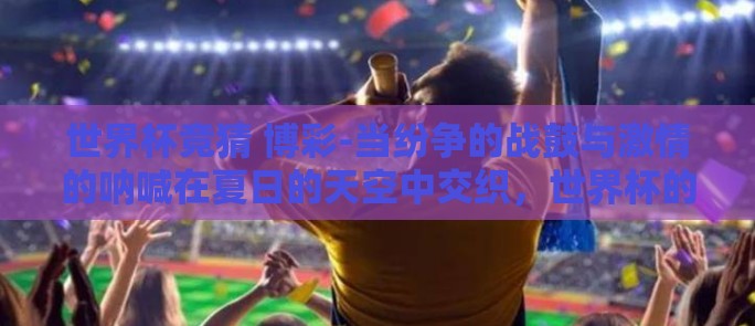 世界杯竞猜 博彩-当纷争的战鼓与激情的呐喊在夏日的天空中交织，世界杯的魔力便在每一个热爱体育的心中生根发芽。在这片由绿茵与梦想构成的舞台上，不仅仅是技术的交锋、力量的较量，更是智慧与运气的极限挑战——世界杯竞猜博彩