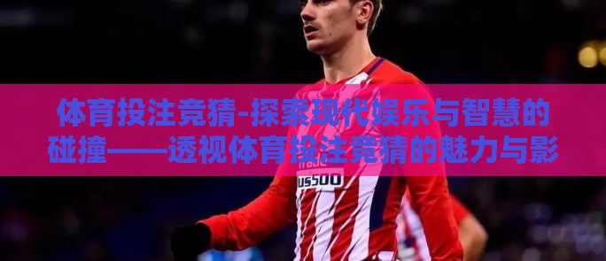 体育投注竞猜-探索现代娱乐与智慧的碰撞——透视体育投注竞猜的魅力与影响 体育投注竞猜-探索现代娱乐与智慧的碰撞——透视体育投注竞猜的魅力与影响