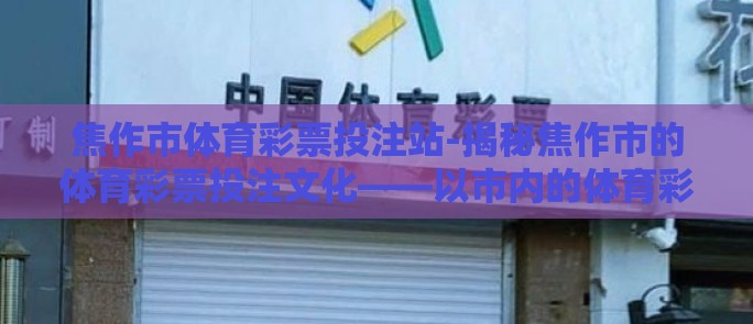 焦作市体育彩票投注站-揭秘焦作市的体育彩票投注文化——以市内的体育彩票投注站为考察视角