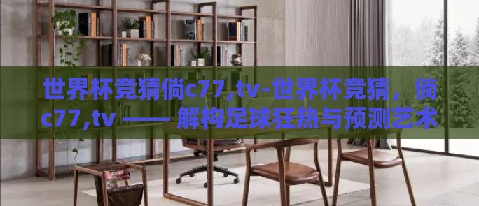 世界杯竞猜倘c77,tv-世界杯竞猜，倘c77,tv —— 解构足球狂热与预测艺术的交汇点
