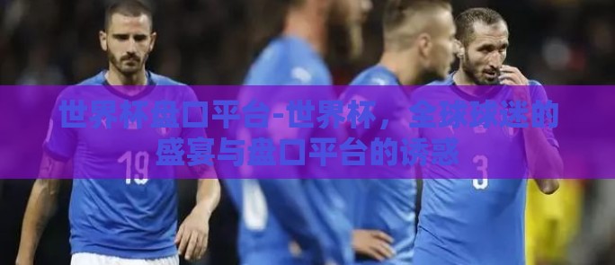 世界杯盘口平台-世界杯,全球球迷的盛宴与盘口平台的诱惑 世界杯盘口平台-世界杯,全球球迷的盛宴与盘口平台的诱惑