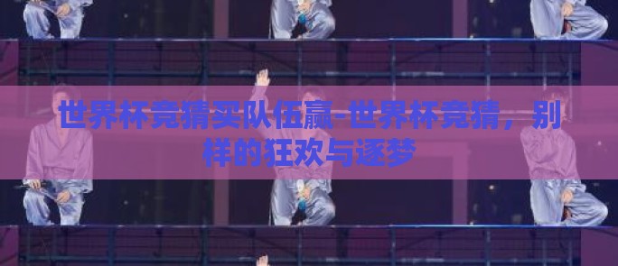 世界杯竞猜买队伍赢-世界杯竞猜，别样的狂欢与逐梦