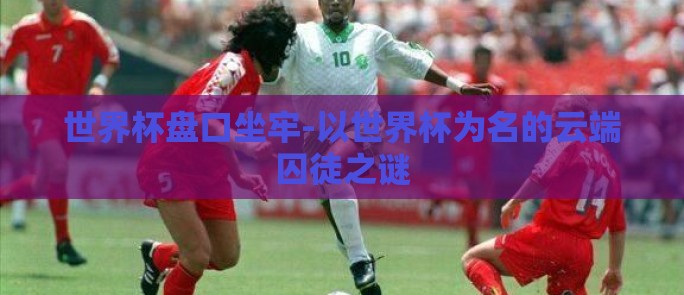 世界杯盘口坐牢-以世界杯为名的云端囚徒之谜 世界杯盘口坐牢-以世界杯为名的云端囚徒之谜