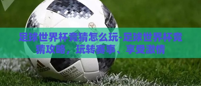 足球世界杯竞猜怎么玩-足球世界杯竞猜攻略,玩转赛事、享受激情 足球世界杯竞猜怎么玩-足球世界杯竞猜攻略,玩转赛事、享受激情