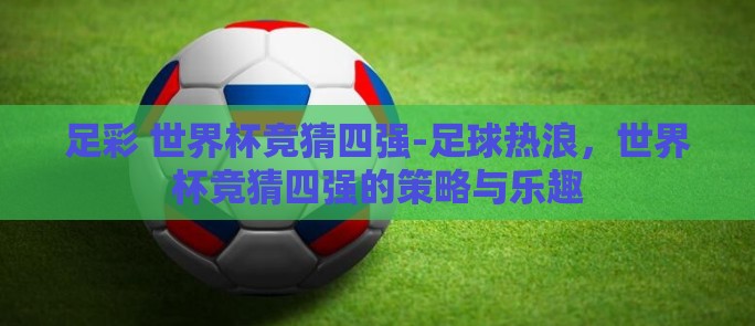 足彩 世界杯竞猜四强-足球热浪，世界杯竞猜四强的策略与乐趣