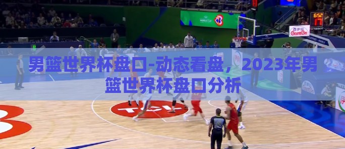 男篮世界杯盘口-动态看盘，2023年男篮世界杯盘口分析