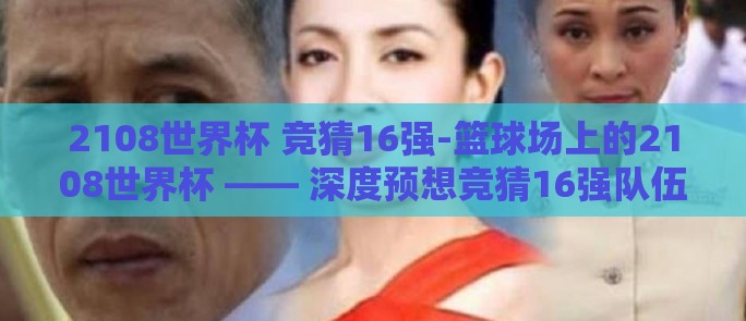 2108世界杯 竞猜16强-篮球场上的2108世界杯 —— 深度预想竞猜16强队伍的实战策略