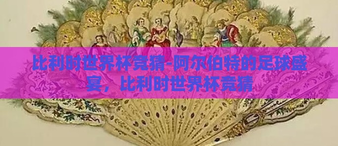 比利时世界杯竞猜-阿尔伯特的足球盛宴，比利时世界杯竞猜