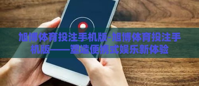 旭博体育投注手机版-旭博体育投注手机版——塑造便携式娱乐新体验 旭博体育投注手机版-旭博体育投注手机版——塑造便携式娱乐新体验