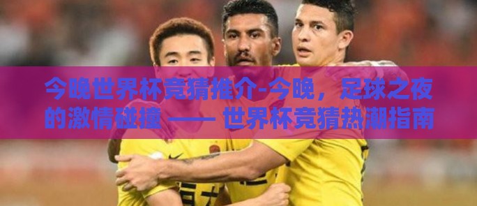 今晚世界杯竞猜推介-今晚,足球之夜的激情碰撞 —— 世界杯竞猜热潮指南 今晚世界杯竞猜推介-今晚,足球之夜的激情碰撞 —— 世界杯竞猜热潮指南