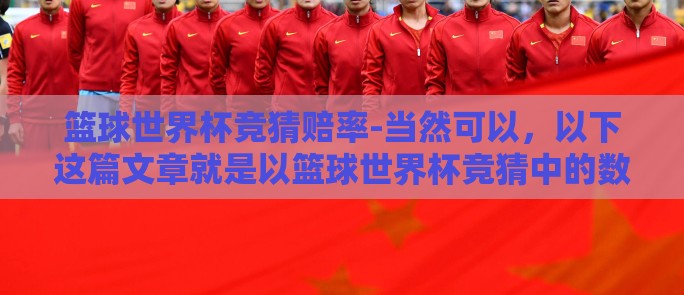 篮球世界杯竞猜赔率-当然可以，以下这篇文章就是以篮球世界杯竞猜中的数字游戏，赔率与赛果的巧妙对决为题目
