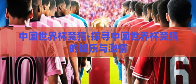 中国世界杯竞猜-探寻中国世界杯竞猜的娱乐与激情