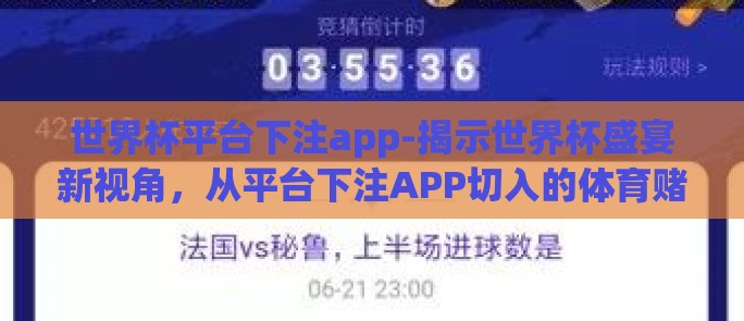 世界杯平台下注app-揭示世界杯盛宴新视角,从平台下注APP切入的体育赌注文化探秘 世界杯平台下注app-揭示世界杯盛宴新视角,从平台下注APP切入的体育赌注文化探秘