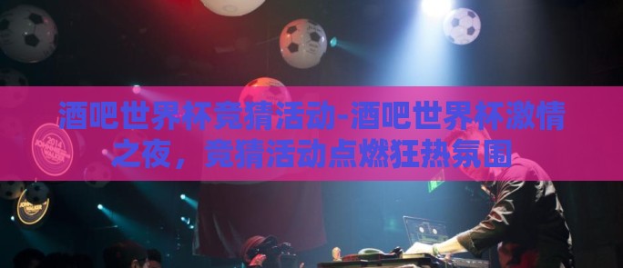 酒吧世界杯竞猜活动-酒吧世界杯激情之夜，竞猜活动点燃狂热氛围