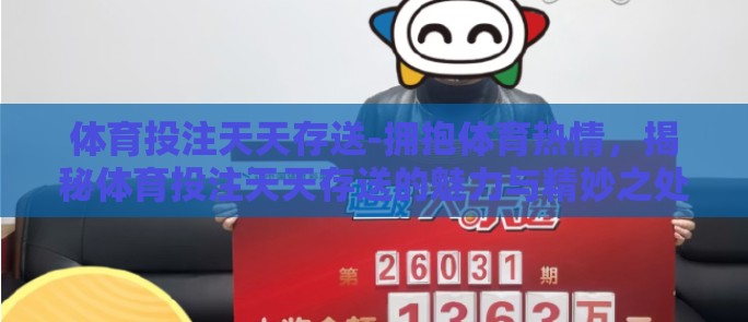 体育投注天天存送-拥抱体育热情,揭秘体育投注天天存送的魅力与精妙之处 体育投注天天存送-拥抱体育热情,揭秘体育投注天天存送的魅力与精妙之处
