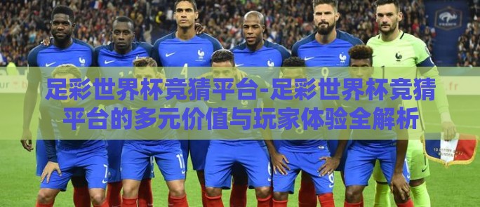 足彩世界杯竞猜平台-足彩世界杯竞猜平台的多元价值与玩家体验全解析