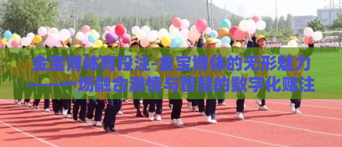 金宝博体育投注-金宝博体的无形魅力——一场融合激情与智慧的数字化赌注 金宝博体育投注-金宝博体的无形魅力——一场融合激情与智慧的数字化赌注