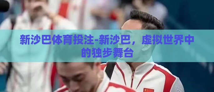 新沙巴体育投注-新沙巴,虚拟世界中的独步舞台 新沙巴体育投注-新沙巴,虚拟世界中的独步舞台