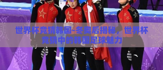 世界杯竞猜韩国-冬奥后揭秘,世界杯竞猜中的韩国足球魅力 世界杯竞猜韩国-冬奥后揭秘,世界杯竞猜中的韩国足球魅力