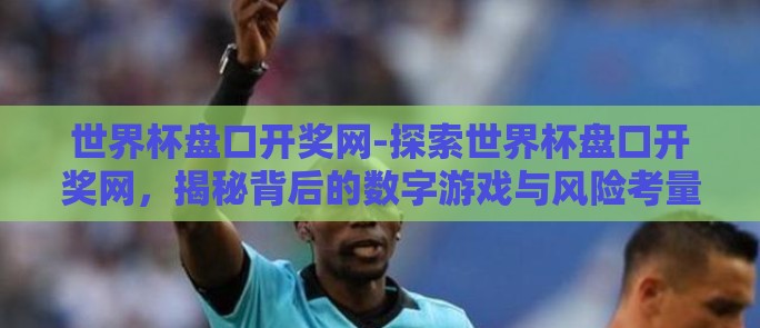 世界杯盘口开奖网-探索世界杯盘口开奖网,揭秘背后的数字游戏与风险考量 世界杯盘口开奖网-探索世界杯盘口开奖网,揭秘背后的数字游戏与风险考量