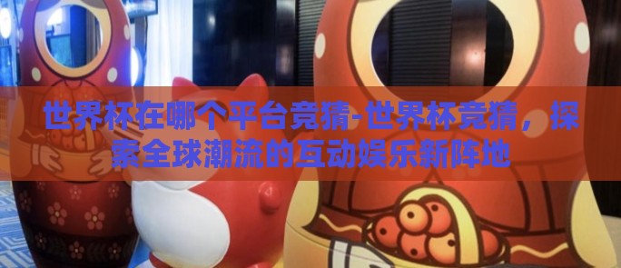 世界杯在哪个平台竞猜-世界杯竞猜,探索全球潮流的互动娱乐新阵地 世界杯在哪个平台竞猜-世界杯竞猜,探索全球潮流的互动娱乐新阵地