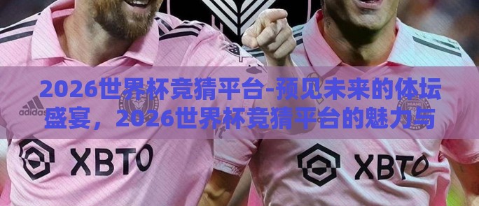 2026世界杯竞猜平台-预见未来的体坛盛宴,2026世界杯竞猜平台的魅力与挑战 2026世界杯竞猜平台-预见未来的体坛盛宴,2026世界杯竞猜平台的魅力与挑战