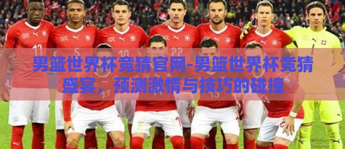 男篮世界杯竞猜官网-男篮世界杯竞猜盛宴，预测激情与技巧的碰撞