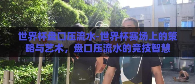 世界杯盘口压流水-世界杯赛场上的策略与艺术，盘口压流水的竞技智慧