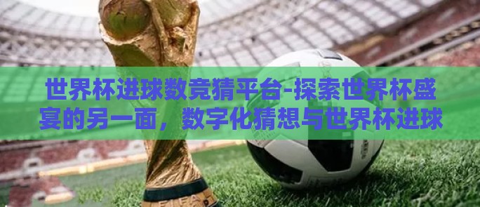 世界杯进球数竞猜平台-探索世界杯盛宴的另一面，数字化猜想与世界杯进球数竞猜平台