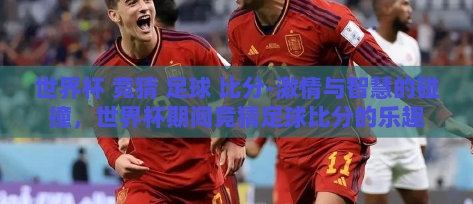 世界杯 竞猜 足球 比分-激情与智慧的碰撞，世界杯期间竞猜足球比分的乐趣