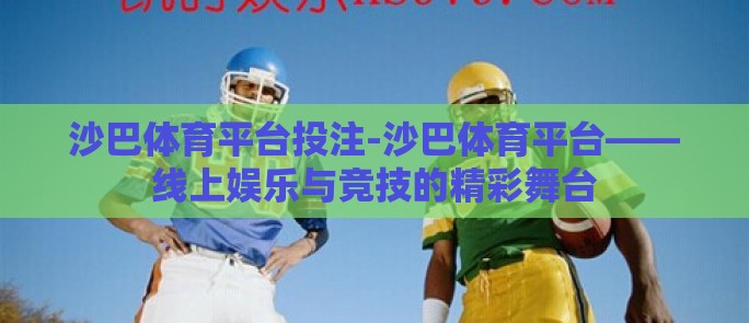 沙巴体育平台投注-沙巴体育平台——线上娱乐与竞技的精彩舞台 沙巴体育平台投注-沙巴体育平台——线上娱乐与竞技的精彩舞台