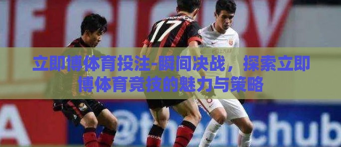 立即博体育投注-瞬间决战,探索立即博体育竞技的魅力与策略 立即博体育投注-瞬间决战,探索立即博体育竞技的魅力与策略