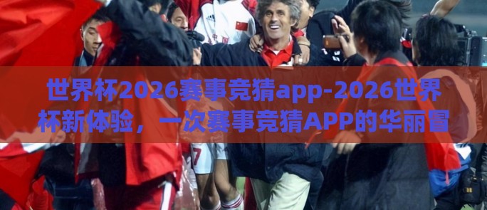 世界杯2026赛事竞猜app-2026世界杯新体验，一次赛事竞猜APP的华丽冒险