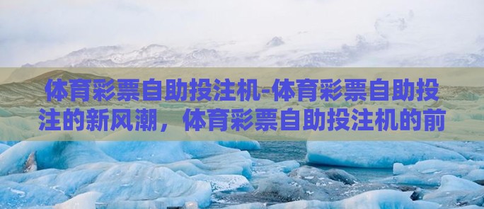 体育彩票自助投注机-体育彩票自助投注的新风潮，体育彩票自助投注机的前瞻魅力