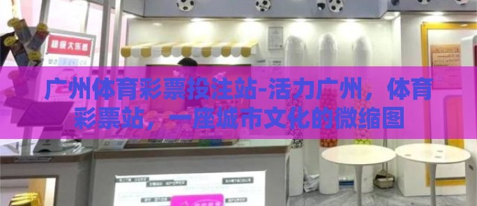 广州体育彩票投注站-活力广州,体育彩票站,一座城市文化的微缩图 广州体育彩票投注站-活力广州,体育彩票站,一座城市文化的微缩图