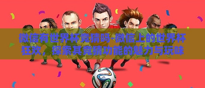 微信有世界杯竞猜吗-微信上的世界杯狂欢,探索其竞猜功能的魅力与玩味 微信有世界杯竞猜吗-微信上的世界杯狂欢,探索其竞猜功能的魅力与玩味