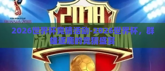 2026世界杯竞猜活动-2026世界杯,群雄逐鹿的竞猜盛宴 2026世界杯竞猜活动-2026世界杯,群雄逐鹿的竞猜盛宴